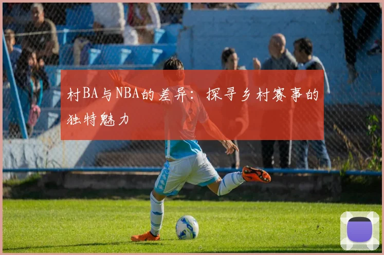 村BA与NBA的差异：探寻乡村赛事的独特魅力