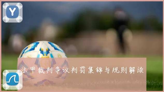 法甲裁判争议判罚集锦与规则解读