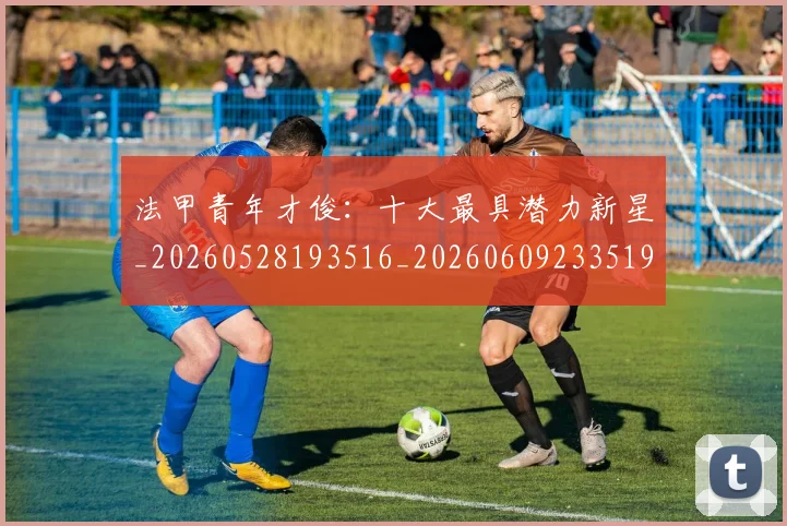 法甲青年才俊：十大最具潜力新星_20260528193516_20260609233519