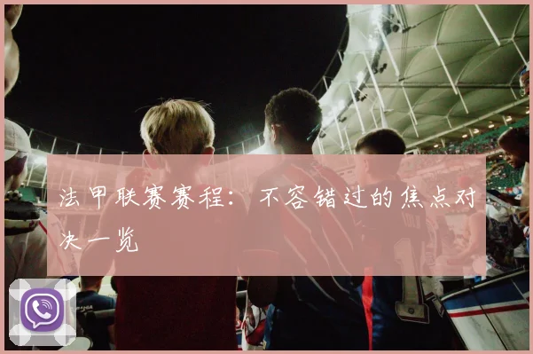 法甲联赛赛程：不容错过的焦点对决一览