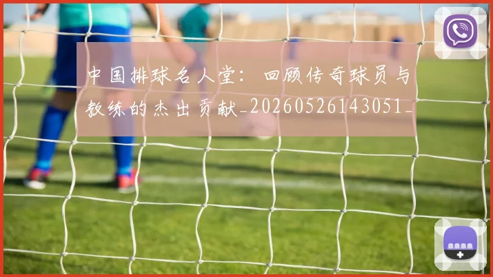 中国排球名人堂：回顾传奇球员与教练的杰出贡献_20260526143051_20260607160550