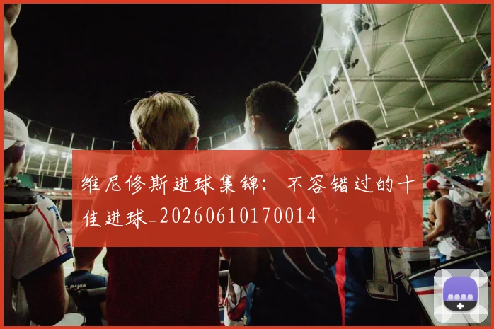 维尼修斯进球集锦：不容错过的十佳进球_20260610170014