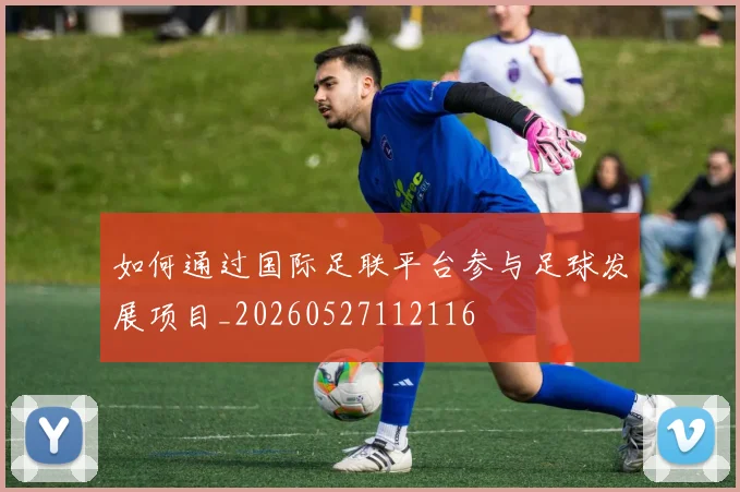 如何通过国际足联平台参与足球发展项目_20260527112116