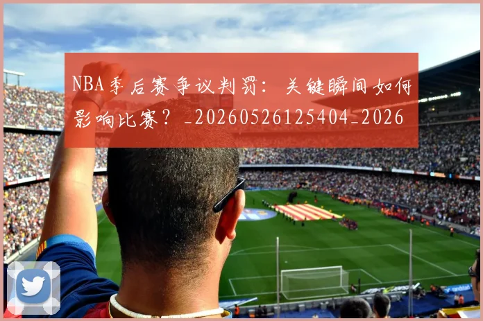 NBA季后赛争议判罚：关键瞬间如何影响比赛？_20260526125404_20260606165635