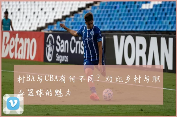 村BA与CBA有何不同?对比乡村与职业篮球的魅力