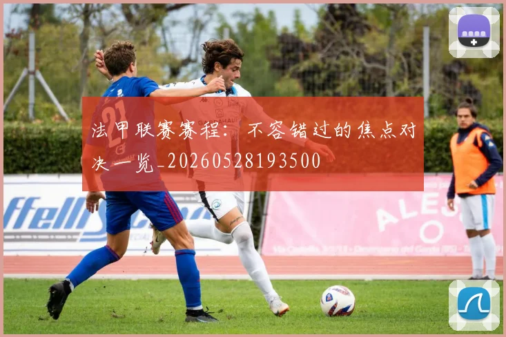法甲联赛赛程：不容错过的焦点对决一览_20260528193500