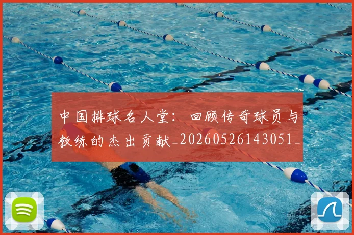中国排球名人堂：回顾传奇球员与教练的杰出贡献_20260526143051_20260607160550