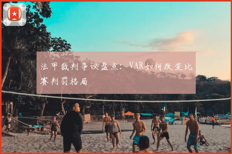 法甲裁判争议盘点：VAR如何改变比赛判罚格局