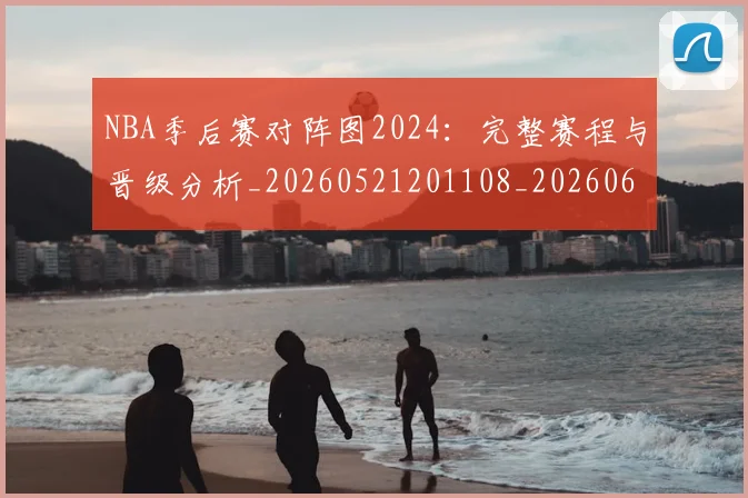 NBA季后赛对阵图2024：完整赛程与晋级分析_20260521201108_20260606165654