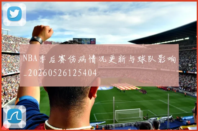 NBA季后赛伤病情况更新与球队影响_20260526125404