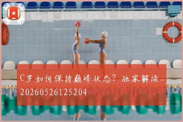 C罗如何保持巅峰状态?独家解读_20260526125204