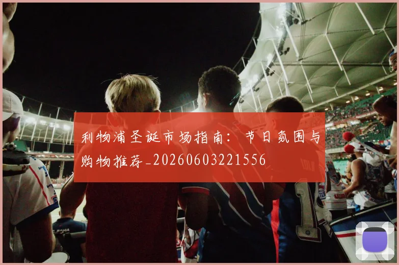 利物浦圣诞市场指南：节日氛围与购物推荐_20260603221556